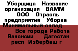 Уборщица › Название организации ­ ВАММ  , ООО › Отрасль предприятия ­ Уборка › Минимальный оклад ­ 15 000 - Все города Работа » Вакансии   . Дагестан респ.,Избербаш г.